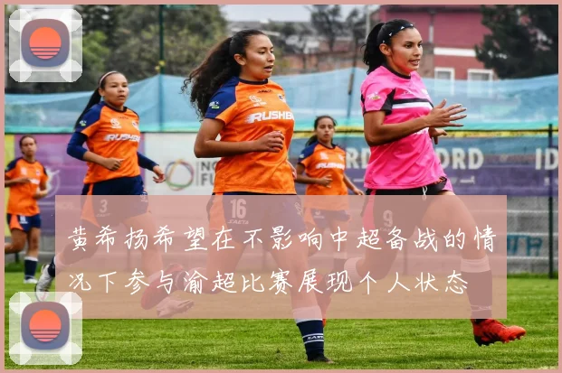 黄希扬希望在不影响中超备战的情况下参与渝超比赛展现个人状态