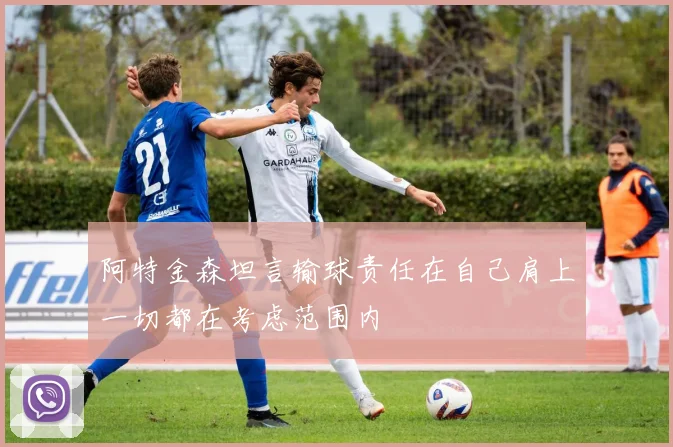 阿特金森坦言输球责任在自己肩上一切都在考虑范围内