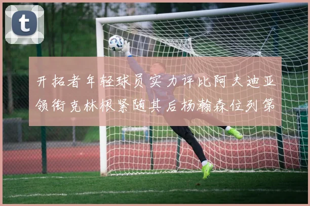 开拓者年轻球员实力评比阿夫迪亚领衔克林根紧随其后杨瀚森位列第六