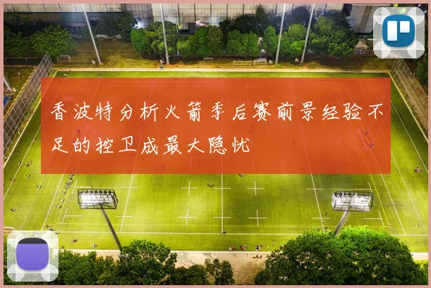 香波特分析火箭季后赛前景经验不足的控卫成最大隐忧