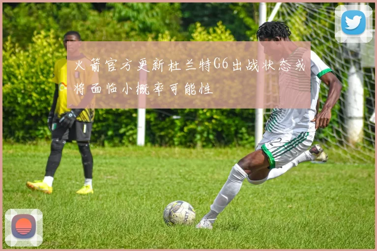 火箭官方更新杜兰特G6出战状态或将面临小概率可能性