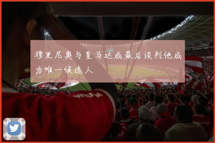 穆里尼奥与皇马达成最后谈判他成为唯一候选人