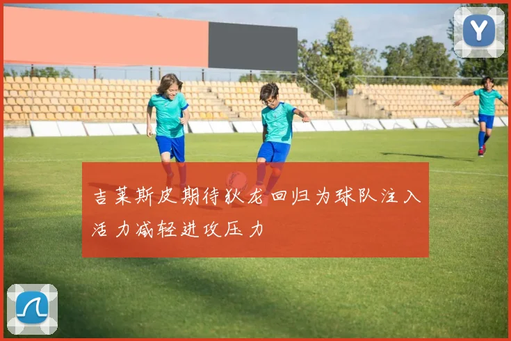 吉莱斯皮期待狄龙回归为球队注入活力减轻进攻压力