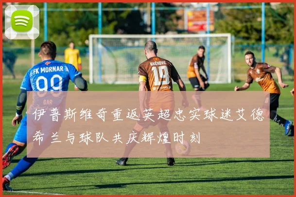伊普斯维奇重返英超忠实球迷艾德希兰与球队共庆辉煌时刻