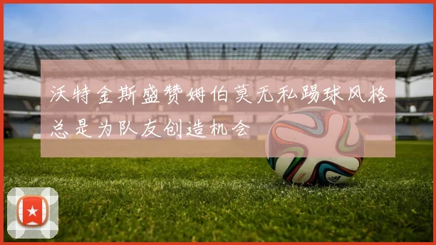 沃特金斯盛赞姆伯莫无私踢球风格总是为队友创造机会