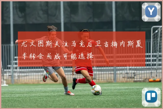 尤文图斯关注马竞后卫吉梅内斯夏季转会或成可能选择