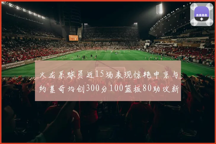 火龙系球员近15场表现惊艳申京与约基奇均创300分100篮板80助攻新高