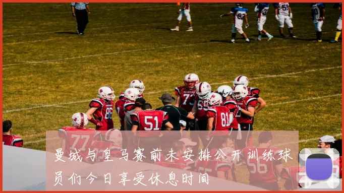 曼城与皇马赛前未安排公开训练球员们今日享受休息时间