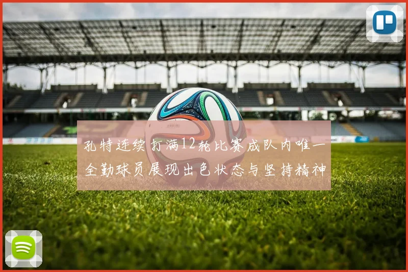 孔特连续打满12轮比赛成队内唯一全勤球员展现出色状态与坚持精神