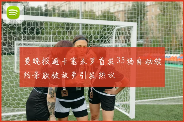 曼晚报道卡塞米罗首发35场自动续约条款被放弃引发热议