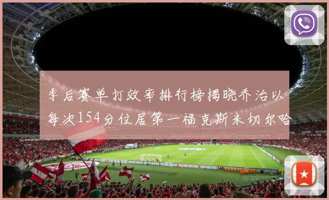 季后赛单打效率排行榜揭晓乔治以每次154分位居第一福克斯米切尔哈登紧随其后