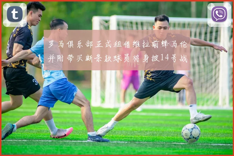 罗马俱乐部正式租借维拉前锋马伦并附带买断条款球员将身披14号战袍