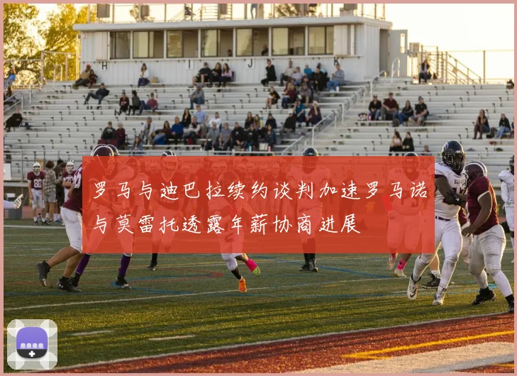 罗马与迪巴拉续约谈判加速罗马诺与莫雷托透露年薪协商进展