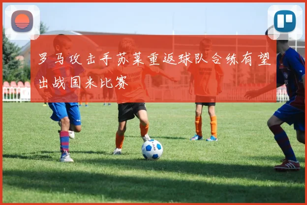 罗马攻击手苏莱重返球队合练有望出战国米比赛