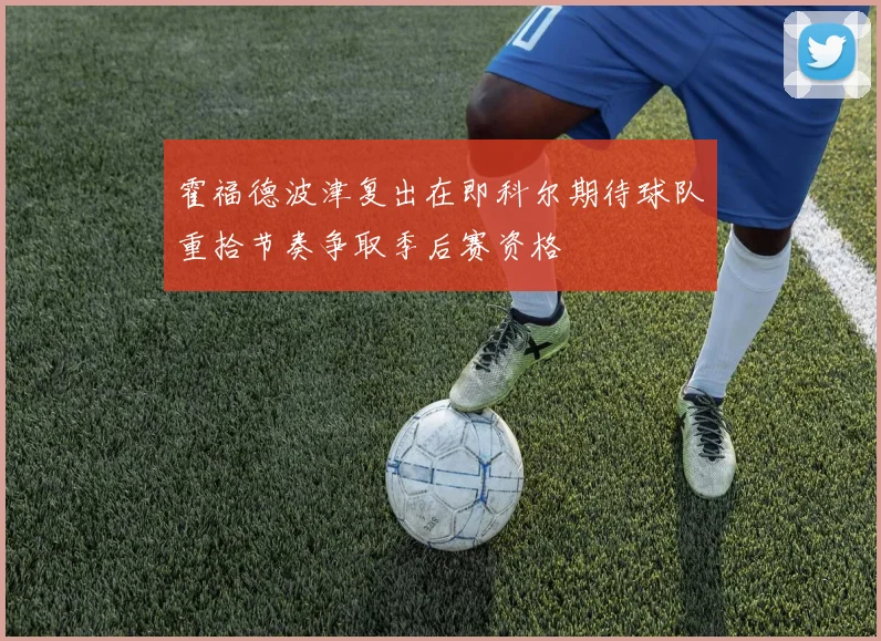 霍福德波津复出在即科尔期待球队重拾节奏争取季后赛资格