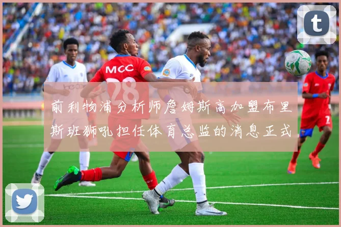 前利物浦分析师詹姆斯高加盟布里斯班狮吼担任体育总监的消息正式公布