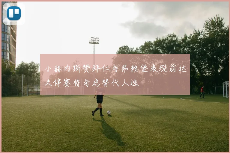 小赫内斯赞拜仁与弗赖堡表现翁达夫停赛将考虑替代人选