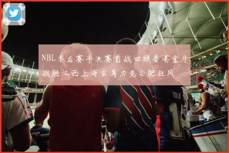 NBL季后赛半决赛首战回顾香港金牛战胜江西上海玄鸟力克合肥狂风