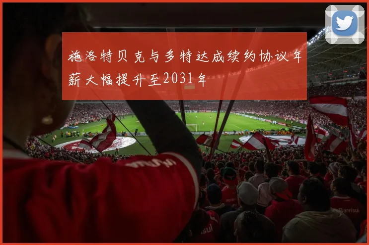 施洛特贝克与多特达成续约协议年薪大幅提升至2031年