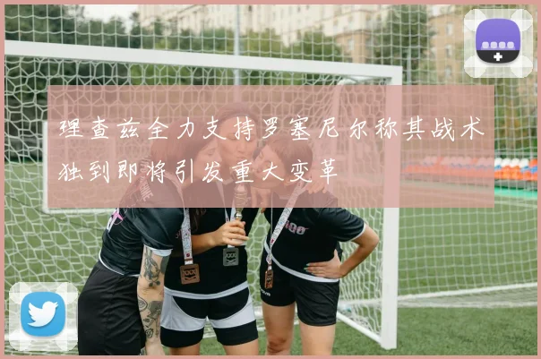 理查兹全力支持罗塞尼尔称其战术独到即将引发重大变革