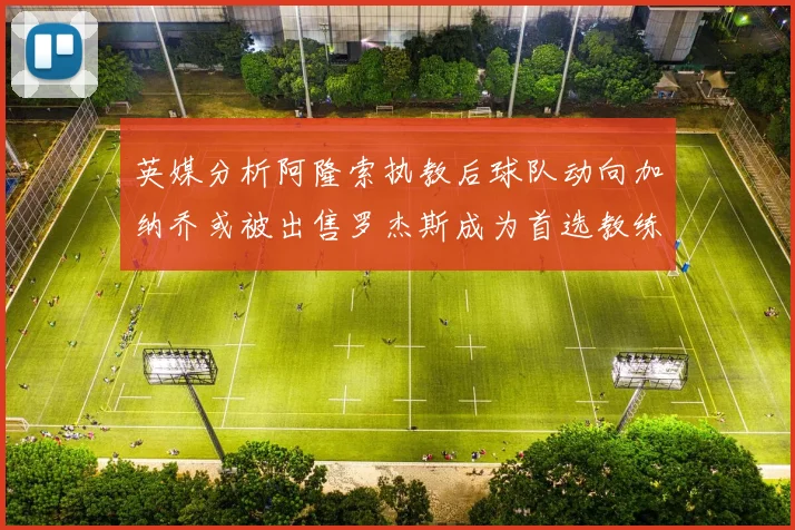 英媒分析阿隆索执教后球队动向加纳乔或被出售罗杰斯成为首选教练