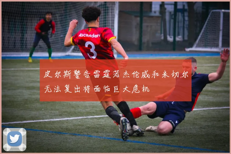 皮尔斯警告雷霆若杰伦威和米切尔无法复出将面临巨大危机
