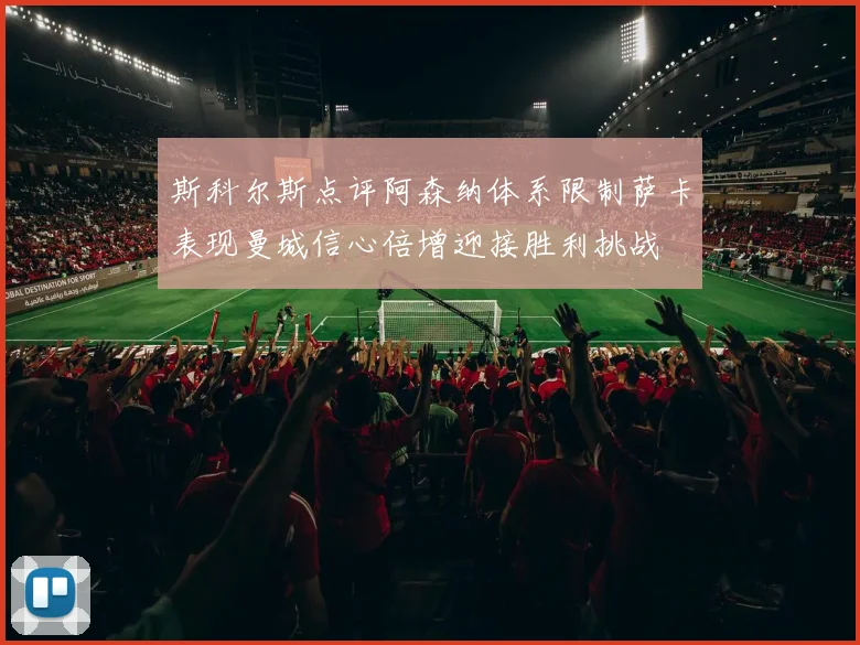 斯科尔斯点评阿森纳体系限制萨卡表现曼城信心倍增迎接胜利挑战
