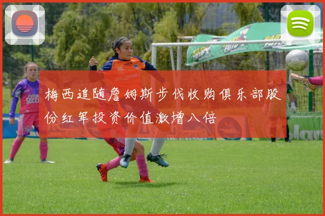 梅西追随詹姆斯步伐收购俱乐部股份红军投资价值激增八倍