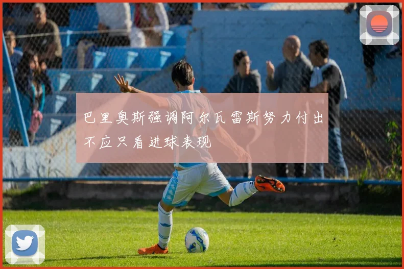 巴里奥斯强调阿尔瓦雷斯努力付出不应只看进球表现