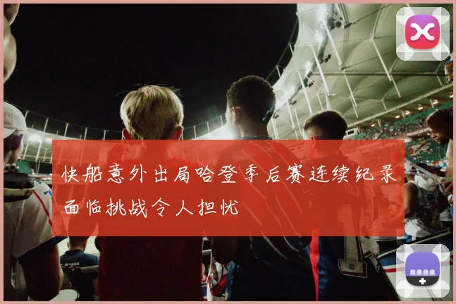 快船意外出局哈登季后赛连续纪录面临挑战令人担忧