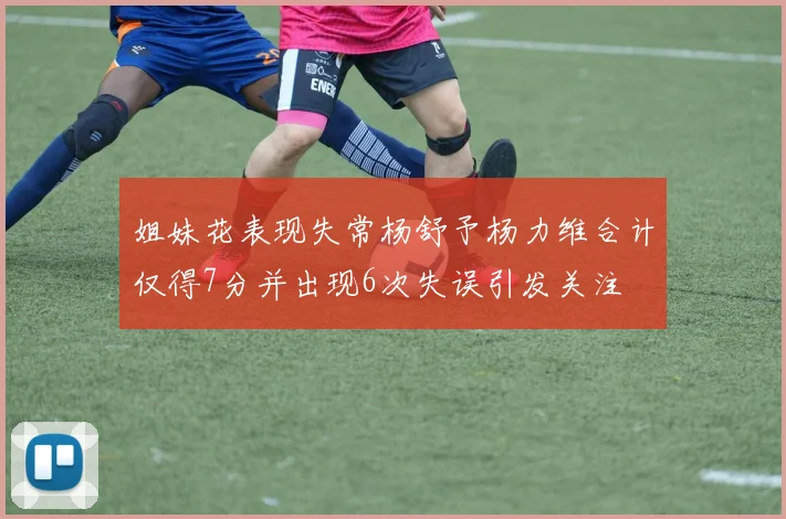 姐妹花表现失常杨舒予杨力维合计仅得7分并出现6次失误引发关注
