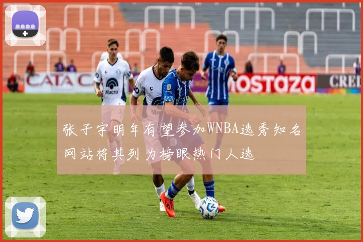 张子宇明年有望参加WNBA选秀知名网站将其列为榜眼热门人选