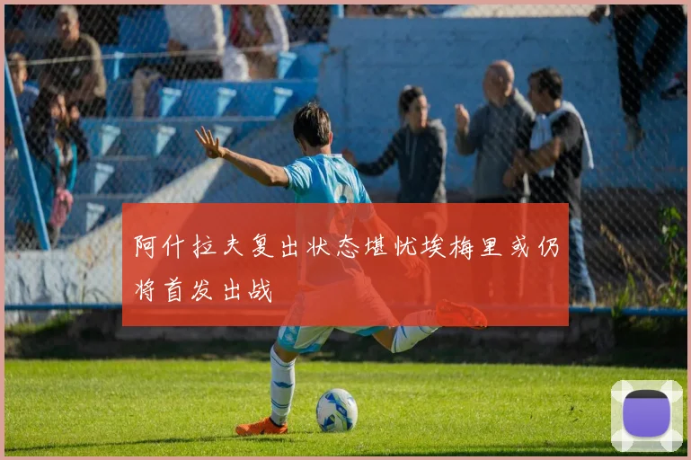 阿什拉夫复出状态堪忧埃梅里或仍将首发出战