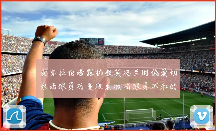 麦克拉伦透露执教英格兰时偏爱切尔西球员对曼联利物浦球员不和的看法