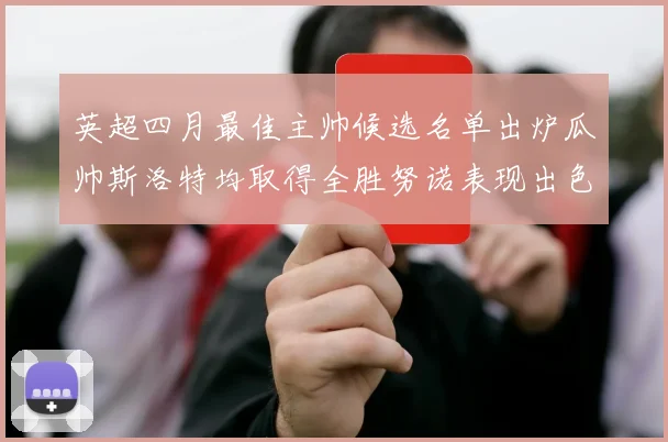 英超四月最佳主帅候选名单出炉瓜帅斯洛特均取得全胜努诺表现出色