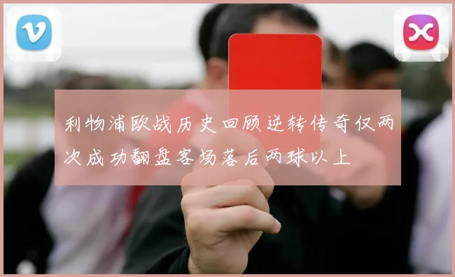 利物浦欧战历史回顾逆转传奇仅两次成功翻盘客场落后两球以上