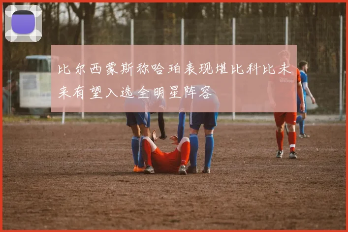 比尔西蒙斯称哈珀表现堪比科比未来有望入选全明星阵容